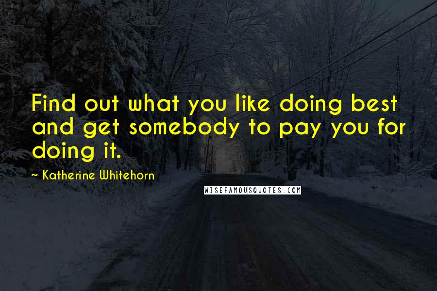 Katherine Whitehorn Quotes: Find out what you like doing best and get somebody to pay you for doing it.