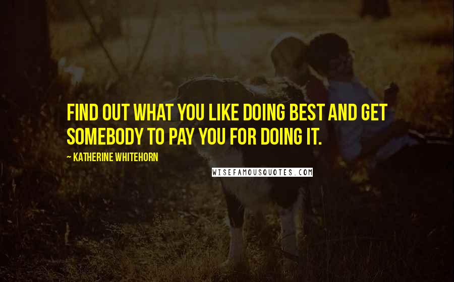 Katherine Whitehorn Quotes: Find out what you like doing best and get somebody to pay you for doing it.