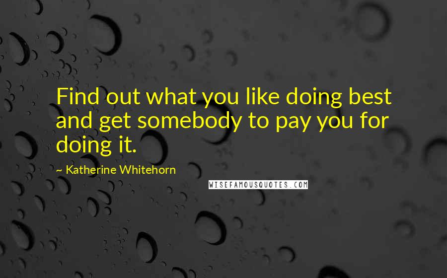 Katherine Whitehorn Quotes: Find out what you like doing best and get somebody to pay you for doing it.