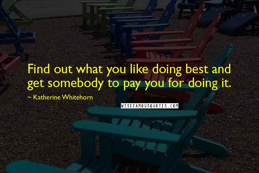 Katherine Whitehorn Quotes: Find out what you like doing best and get somebody to pay you for doing it.