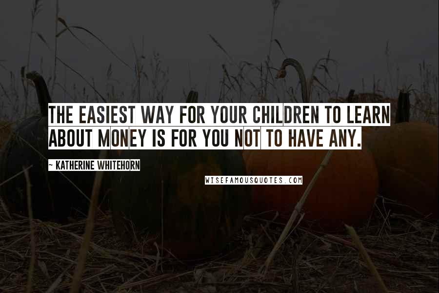 Katherine Whitehorn Quotes: The easiest way for your children to learn about money is for you not to have any.