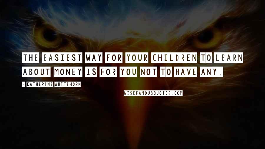 Katherine Whitehorn Quotes: The easiest way for your children to learn about money is for you not to have any.