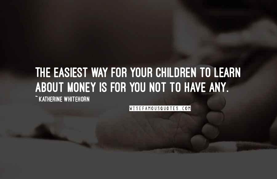 Katherine Whitehorn Quotes: The easiest way for your children to learn about money is for you not to have any.