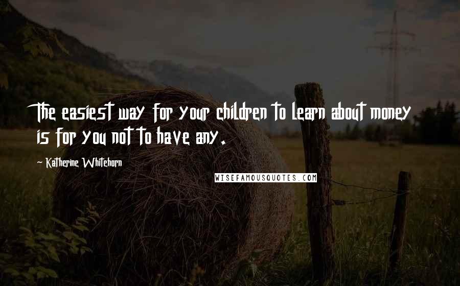 Katherine Whitehorn Quotes: The easiest way for your children to learn about money is for you not to have any.