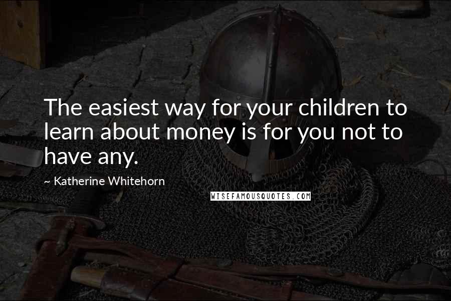 Katherine Whitehorn Quotes: The easiest way for your children to learn about money is for you not to have any.