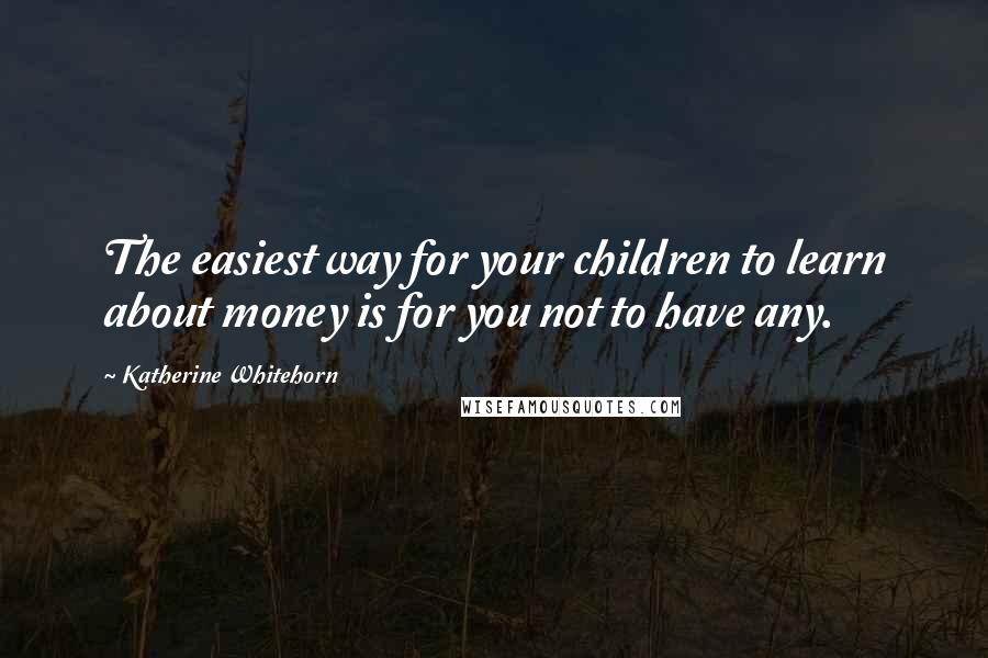 Katherine Whitehorn Quotes: The easiest way for your children to learn about money is for you not to have any.