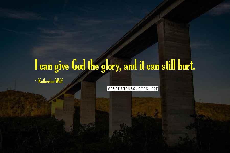 Katherine Wolf Quotes: I can give God the glory, and it can still hurt.