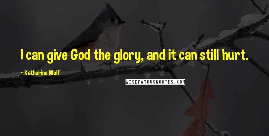 Katherine Wolf Quotes: I can give God the glory, and it can still hurt.