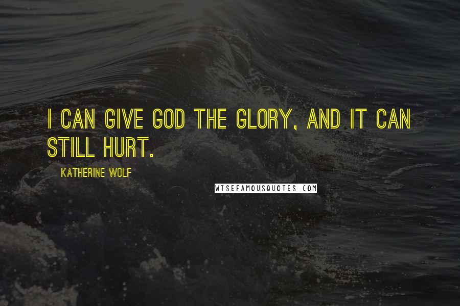 Katherine Wolf Quotes: I can give God the glory, and it can still hurt.