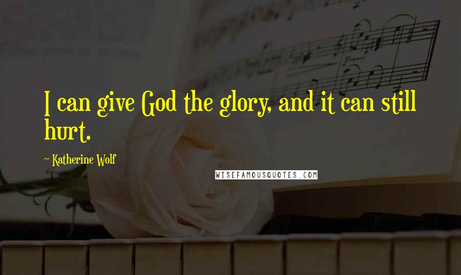 Katherine Wolf Quotes: I can give God the glory, and it can still hurt.