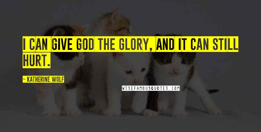 Katherine Wolf Quotes: I can give God the glory, and it can still hurt.