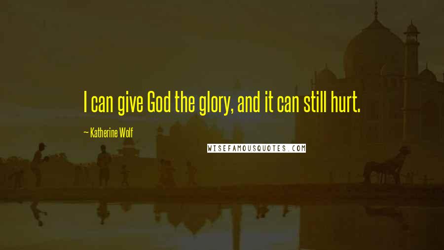 Katherine Wolf Quotes: I can give God the glory, and it can still hurt.