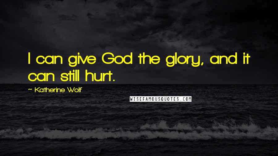 Katherine Wolf Quotes: I can give God the glory, and it can still hurt.