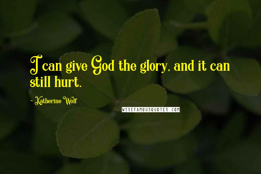 Katherine Wolf Quotes: I can give God the glory, and it can still hurt.