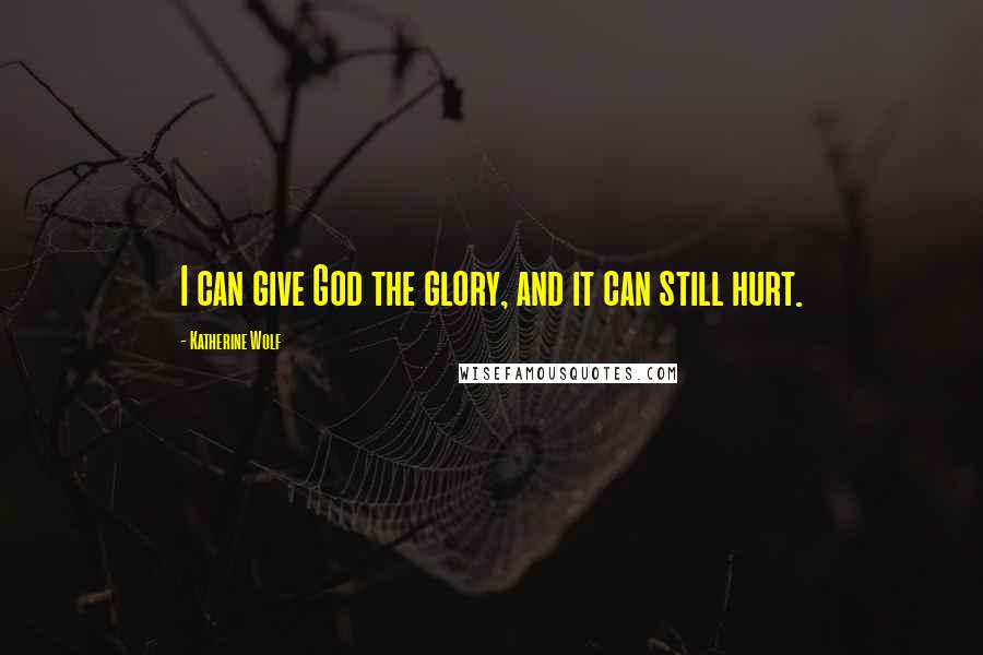 Katherine Wolf Quotes: I can give God the glory, and it can still hurt.