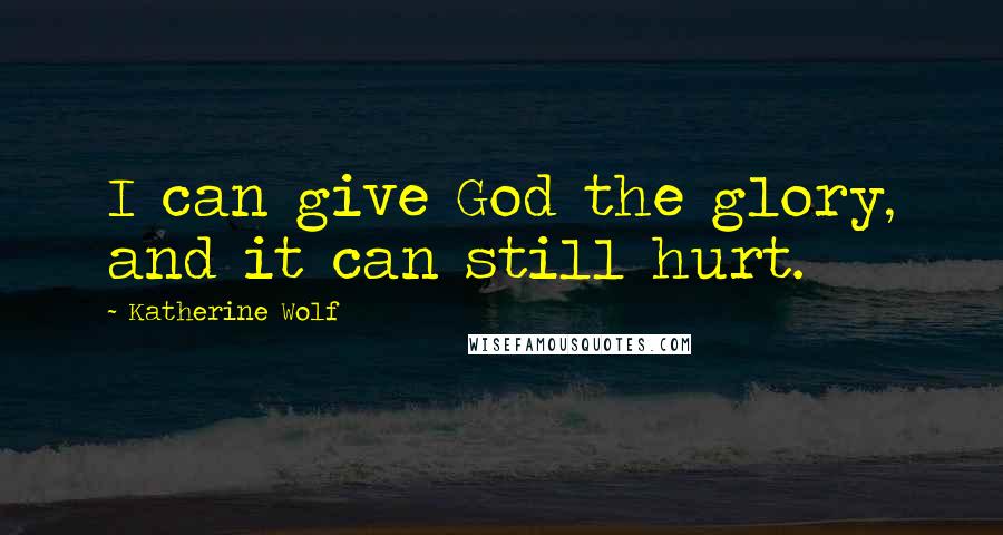 Katherine Wolf Quotes: I can give God the glory, and it can still hurt.