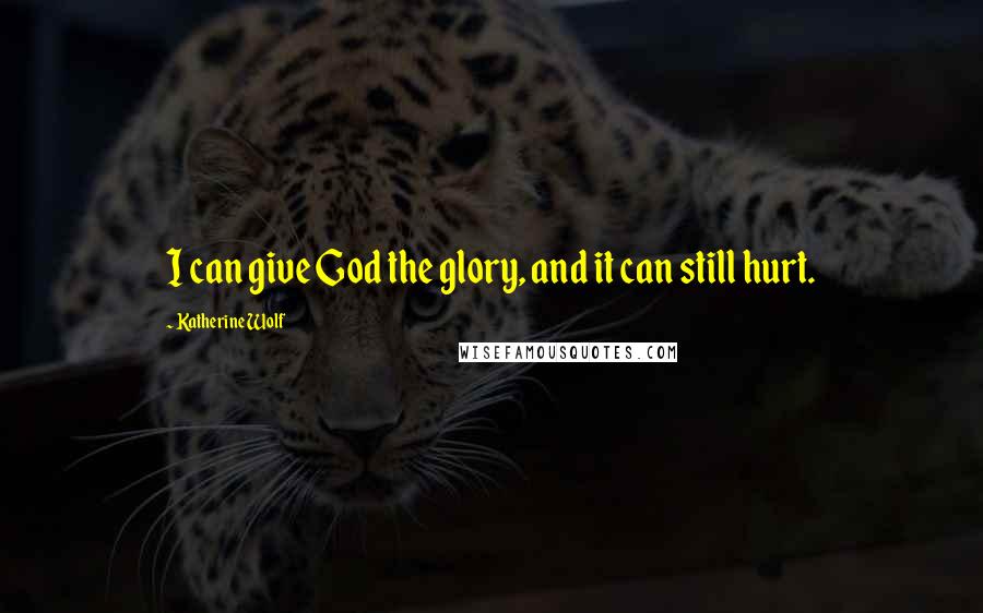 Katherine Wolf Quotes: I can give God the glory, and it can still hurt.