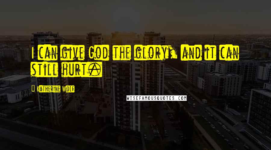 Katherine Wolf Quotes: I can give God the glory, and it can still hurt.