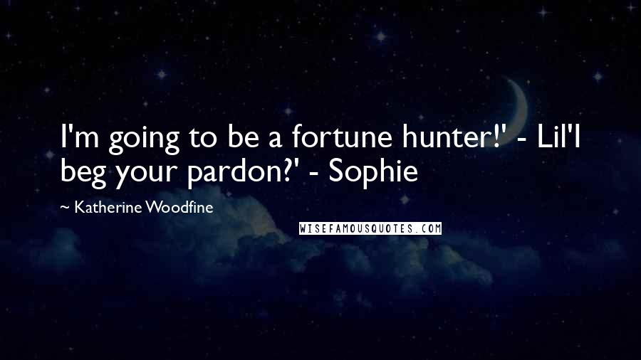 Katherine Woodfine Quotes: I'm going to be a fortune hunter!' - Lil'I beg your pardon?' - Sophie