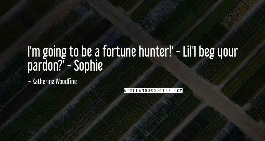 Katherine Woodfine Quotes: I'm going to be a fortune hunter!' - Lil'I beg your pardon?' - Sophie