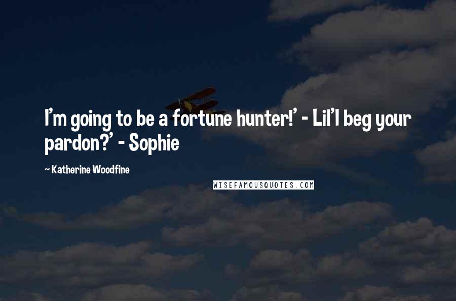 Katherine Woodfine Quotes: I'm going to be a fortune hunter!' - Lil'I beg your pardon?' - Sophie