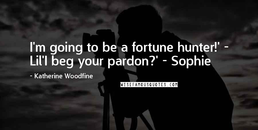 Katherine Woodfine Quotes: I'm going to be a fortune hunter!' - Lil'I beg your pardon?' - Sophie