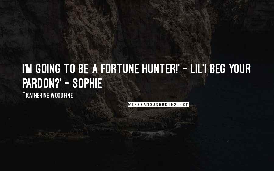 Katherine Woodfine Quotes: I'm going to be a fortune hunter!' - Lil'I beg your pardon?' - Sophie