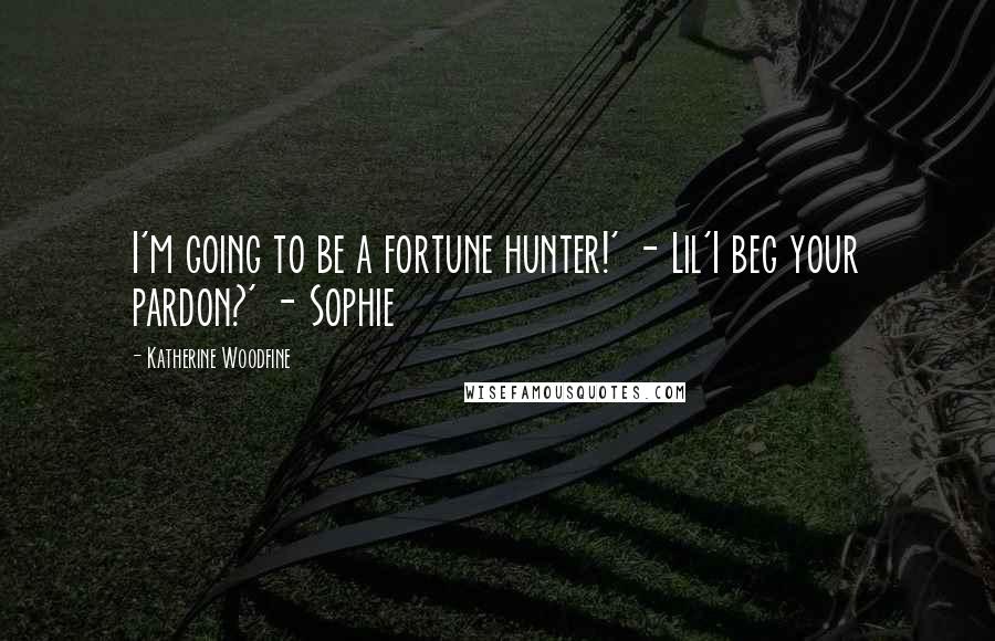 Katherine Woodfine Quotes: I'm going to be a fortune hunter!' - Lil'I beg your pardon?' - Sophie