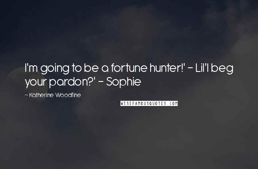 Katherine Woodfine Quotes: I'm going to be a fortune hunter!' - Lil'I beg your pardon?' - Sophie