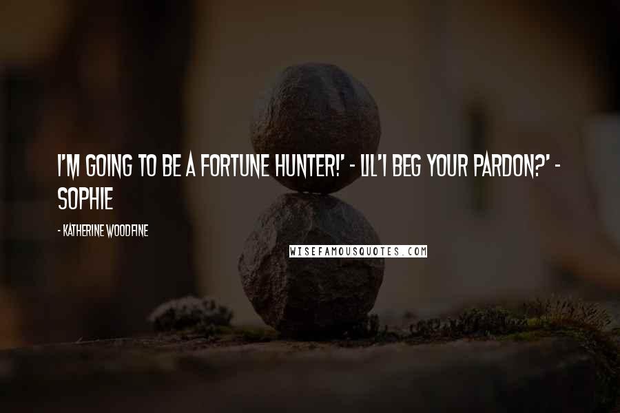 Katherine Woodfine Quotes: I'm going to be a fortune hunter!' - Lil'I beg your pardon?' - Sophie