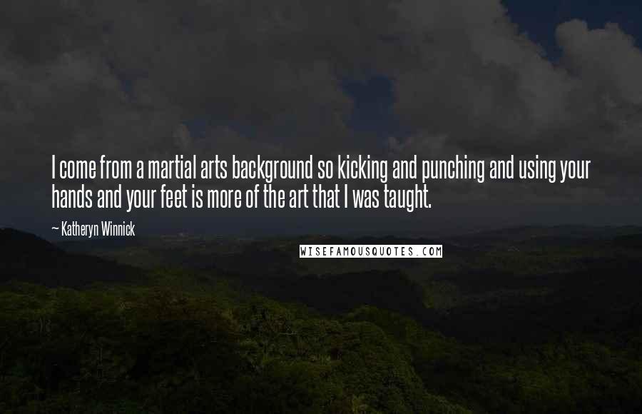 Katheryn Winnick Quotes: I come from a martial arts background so kicking and punching and using your hands and your feet is more of the art that I was taught.