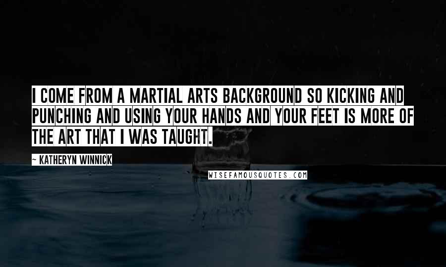 Katheryn Winnick Quotes: I come from a martial arts background so kicking and punching and using your hands and your feet is more of the art that I was taught.
