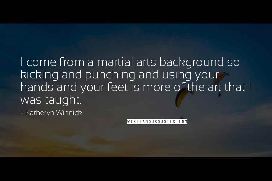 Katheryn Winnick Quotes: I come from a martial arts background so kicking and punching and using your hands and your feet is more of the art that I was taught.
