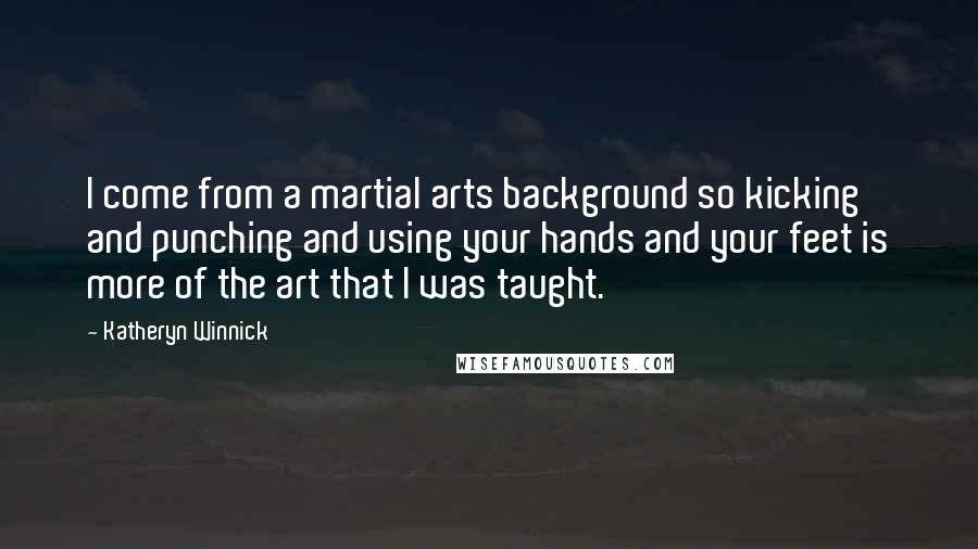 Katheryn Winnick Quotes: I come from a martial arts background so kicking and punching and using your hands and your feet is more of the art that I was taught.