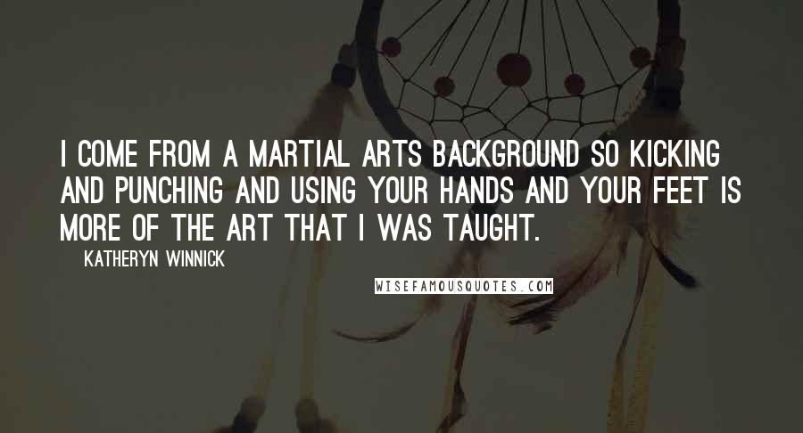 Katheryn Winnick Quotes: I come from a martial arts background so kicking and punching and using your hands and your feet is more of the art that I was taught.