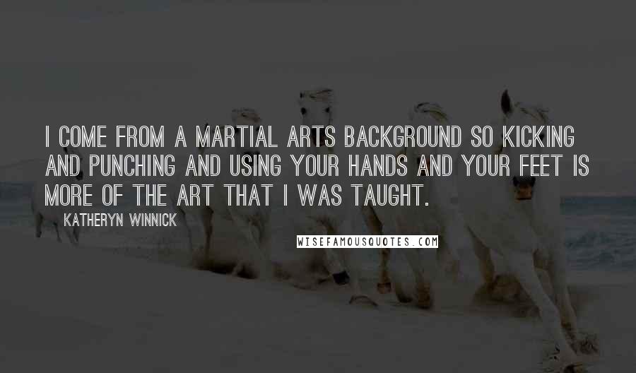Katheryn Winnick Quotes: I come from a martial arts background so kicking and punching and using your hands and your feet is more of the art that I was taught.
