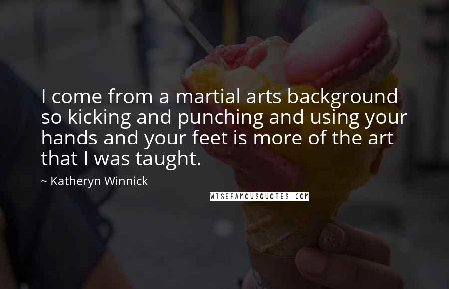 Katheryn Winnick Quotes: I come from a martial arts background so kicking and punching and using your hands and your feet is more of the art that I was taught.