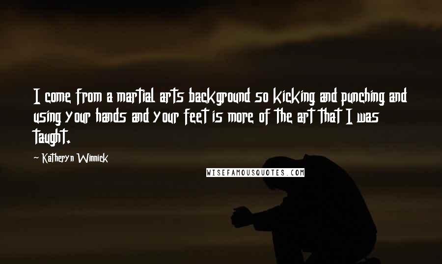 Katheryn Winnick Quotes: I come from a martial arts background so kicking and punching and using your hands and your feet is more of the art that I was taught.