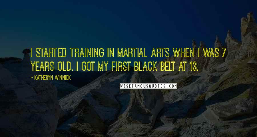 Katheryn Winnick Quotes: I started training in martial arts when I was 7 years old. I got my first black belt at 13.