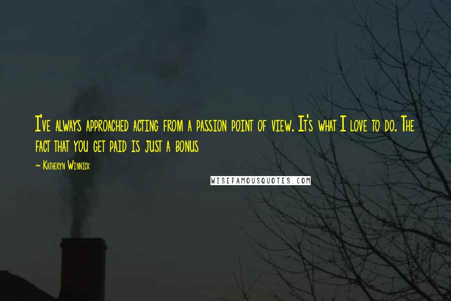 Katheryn Winnick Quotes: I've always approached acting from a passion point of view. It's what I love to do. The fact that you get paid is just a bonus