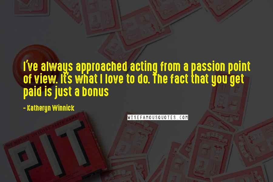 Katheryn Winnick Quotes: I've always approached acting from a passion point of view. It's what I love to do. The fact that you get paid is just a bonus