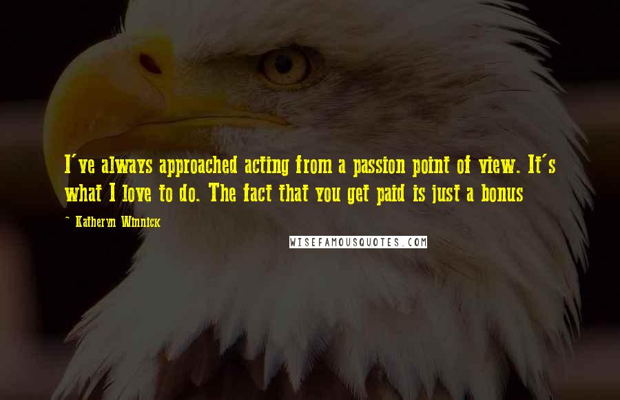 Katheryn Winnick Quotes: I've always approached acting from a passion point of view. It's what I love to do. The fact that you get paid is just a bonus