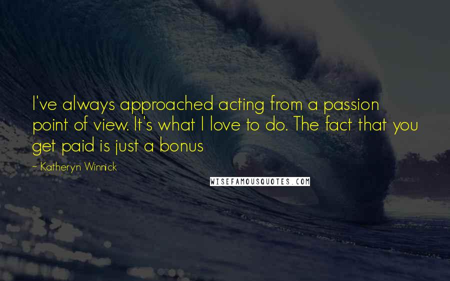 Katheryn Winnick Quotes: I've always approached acting from a passion point of view. It's what I love to do. The fact that you get paid is just a bonus