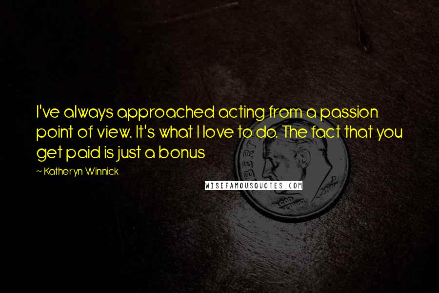 Katheryn Winnick Quotes: I've always approached acting from a passion point of view. It's what I love to do. The fact that you get paid is just a bonus