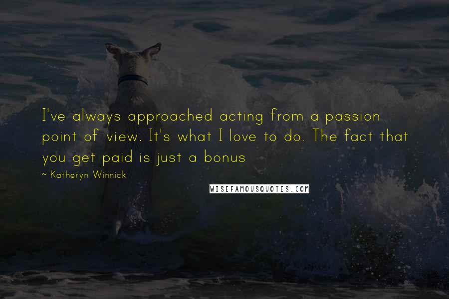 Katheryn Winnick Quotes: I've always approached acting from a passion point of view. It's what I love to do. The fact that you get paid is just a bonus