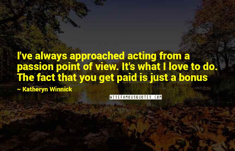 Katheryn Winnick Quotes: I've always approached acting from a passion point of view. It's what I love to do. The fact that you get paid is just a bonus