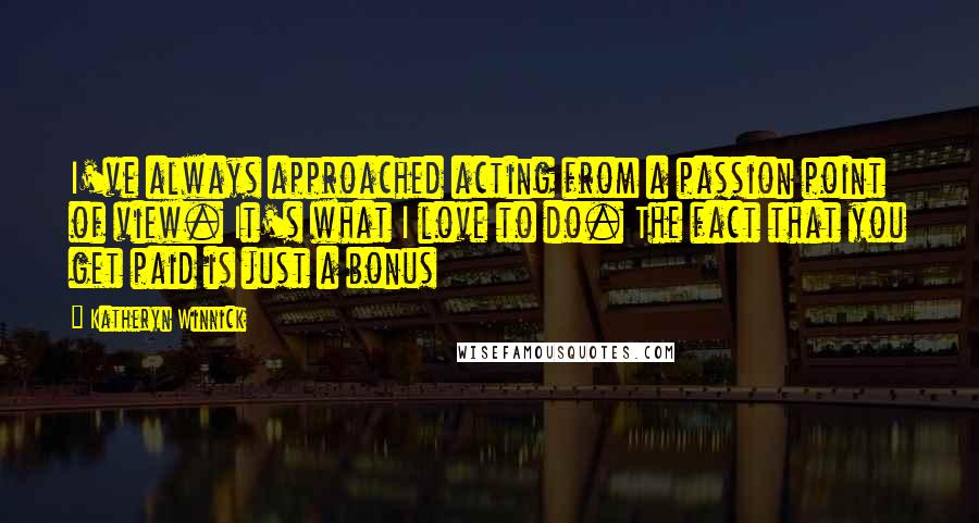 Katheryn Winnick Quotes: I've always approached acting from a passion point of view. It's what I love to do. The fact that you get paid is just a bonus