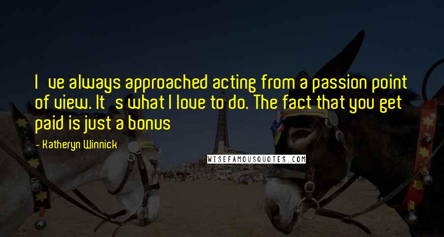 Katheryn Winnick Quotes: I've always approached acting from a passion point of view. It's what I love to do. The fact that you get paid is just a bonus