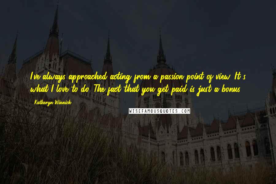 Katheryn Winnick Quotes: I've always approached acting from a passion point of view. It's what I love to do. The fact that you get paid is just a bonus