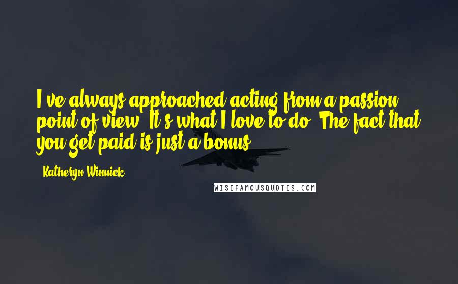 Katheryn Winnick Quotes: I've always approached acting from a passion point of view. It's what I love to do. The fact that you get paid is just a bonus